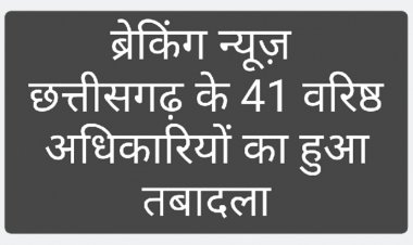 छत्तीसगढ़ के 41 वरिष्ठ अधिकारियों के हुए तबादले