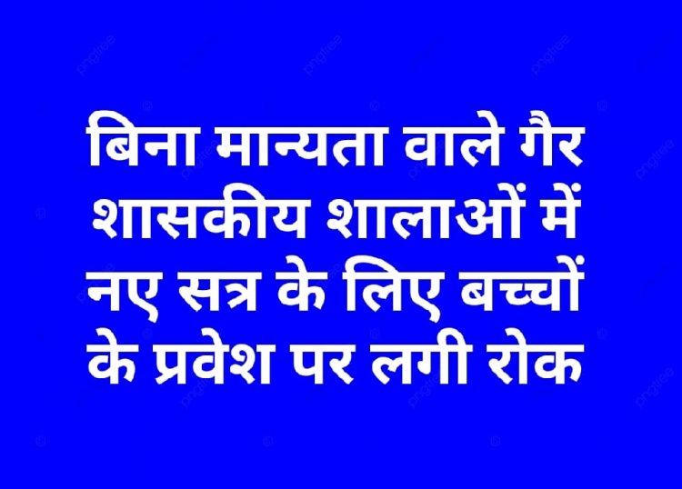 बिना मान्यता वाले गैर शासकीय शालाओं में नए सत्र के लिए बच्चों के प्रवेश पर लगी रोक