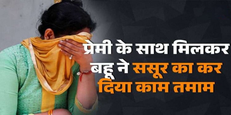 Crime : संगीत सिखाने आए शिक्षक संग चल रहा था चक्कर, ससुर को हुआ शक, प्रेमी संग मिल बहू ने की ससुर की ले ली जान