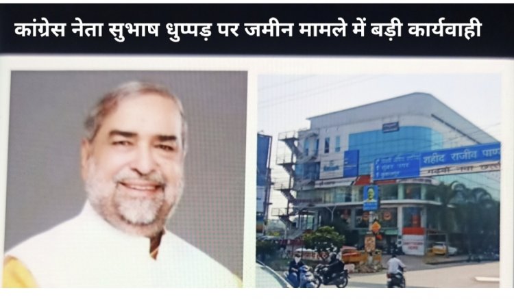 *भूमि प्रकरण में कांग्रेस नेता सुभाष धुप्पड़ पर बड़ी कार्रवाई*