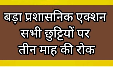 तीन माह के लिए हर तरह की छुट्टी पर रोक  : छत्तीसगढ़ में बड़ा प्रशासनिक एक्शन